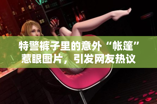 特警裤子里的意外“帐篷”惹眼图片，引发网友热议