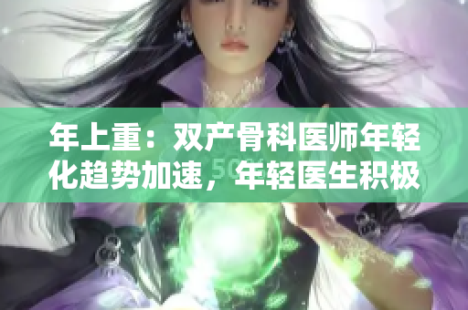 年上重：双产骨科医师年轻化趋势加速，年轻医生积极参与该领域的发展