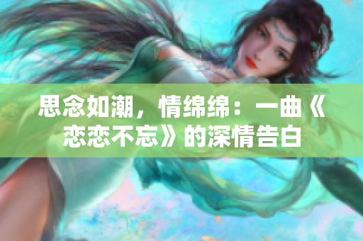 思念如潮，情绵绵：一曲《恋恋不忘》的深情告白
