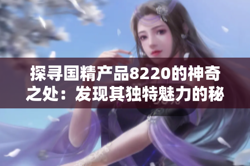 探寻国精产品8220的神奇之处：发现其独特魅力的秘密