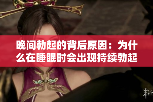 晚间勃起的背后原因：为什么在睡眠时会出现持续勃起？