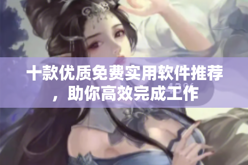 十款优质免费实用软件推荐，助你高效完成工作