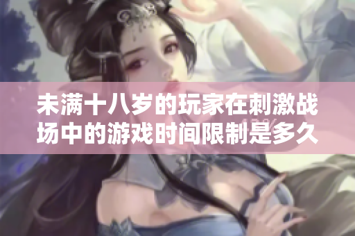 未满十八岁的玩家在刺激战场中的游戏时间限制是多久？