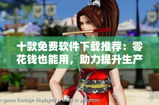 十款免费软件下载推荐：零花钱也能用，助力提升生产力！