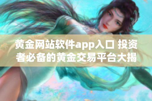 黄金网站软件app入口 投资者必备的黄金交易平台大揭秘