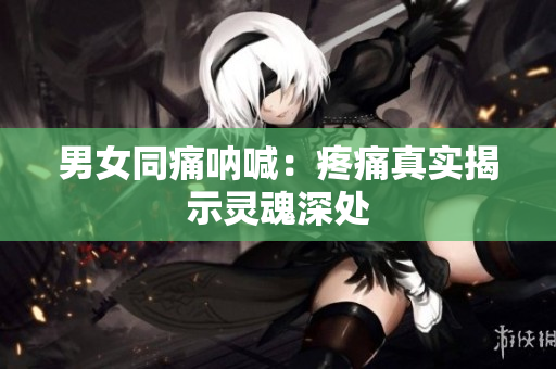 男女同痛呐喊：疼痛真实揭示灵魂深处