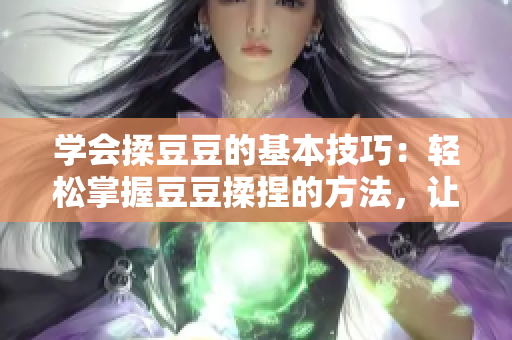 学会揉豆豆的基本技巧：轻松掌握豆豆揉捏的方法，让你的手感更加娴熟！