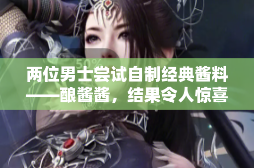 两位男士尝试自制经典酱料——酿酱酱，结果令人惊喜
