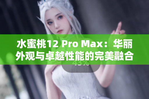水蜜桃12 Pro Max：华丽外观与卓越性能的完美融合
