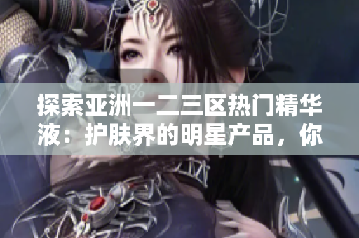 探索亚洲一二三区热门精华液：护肤界的明星产品，你不能错过的护肤神器