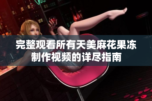 完整观看所有天美麻花果冻制作视频的详尽指南