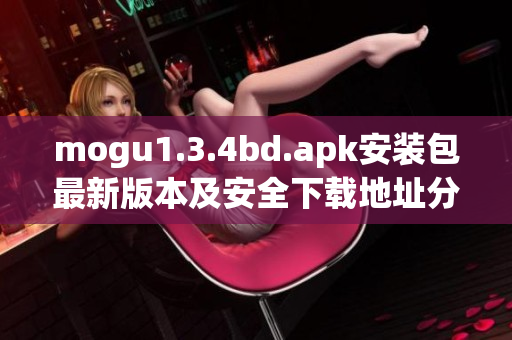 mogu1.3.4bd.apk安装包最新版本及安全下载地址分享