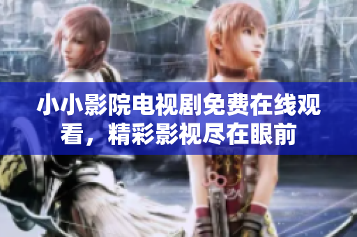 小小影院电视剧免费在线观看，精彩影视尽在眼前