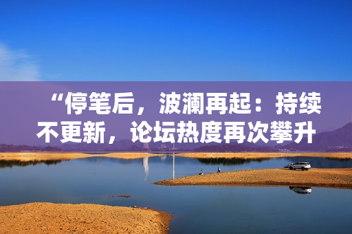 “停笔后，波澜再起：持续不更新，论坛热度再次攀升！”
