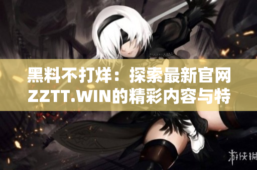 黑料不打烊：探索最新官网ZZTT.WIN的精彩内容与特色服务