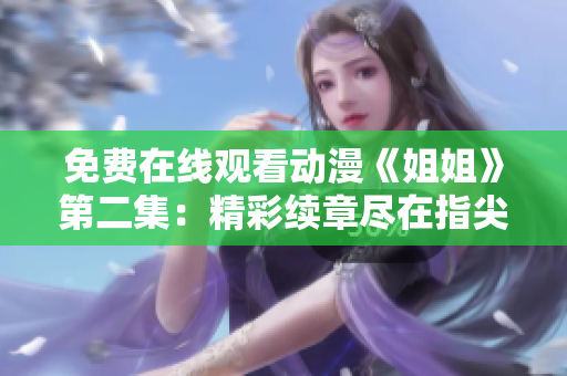 免费在线观看动漫《姐姐》第二集：精彩续章尽在指尖