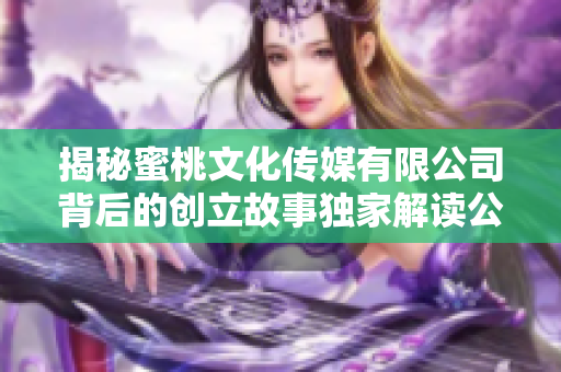 揭秘蜜桃文化传媒有限公司背后的创立故事独家解读公司成立时间和初衷