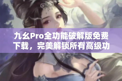 九幺Pro全功能破解版免费下载，完美解锁所有高级功能