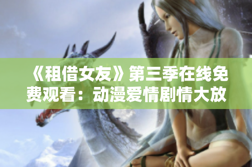 《租借女友》第三季在线免费观看：动漫爱情剧情大放送