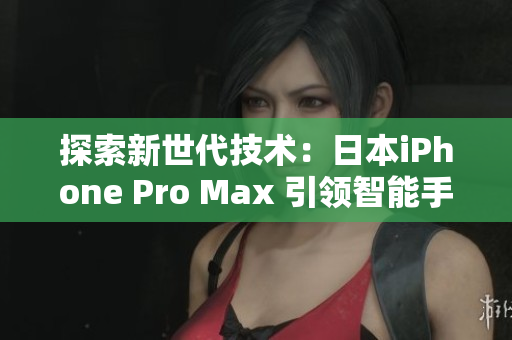 探索新世代技术：日本iPhone Pro Max 引领智能手机革新