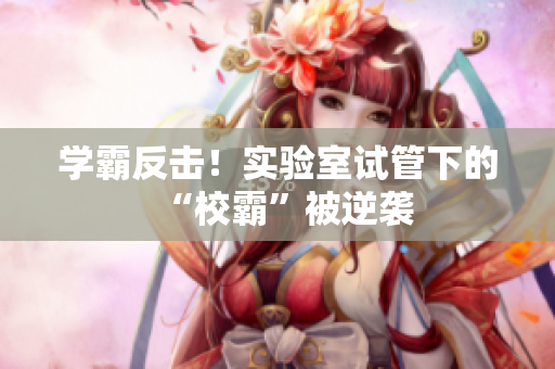 学霸反击！实验室试管下的“校霸”被逆袭
