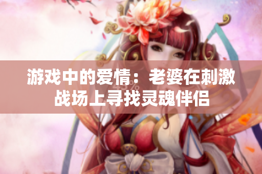 游戏中的爱情：老婆在刺激战场上寻找灵魂伴侣