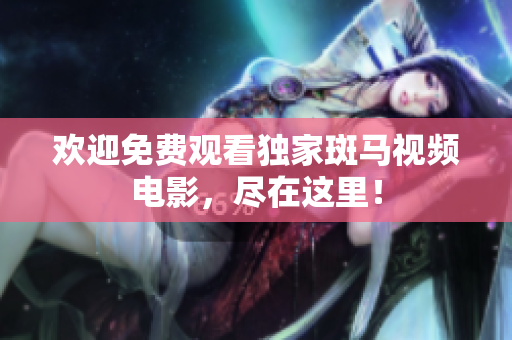 欢迎免费观看独家斑马视频电影，尽在这里！