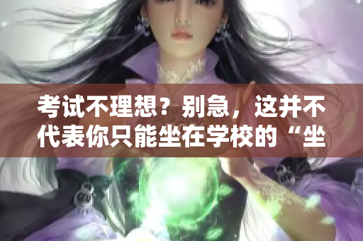 考试不理想？别急，这并不代表你只能坐在学校的“坐便器”上