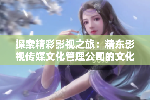 探索精彩影视之旅：精东影视传媒文化管理公司的文化管理与创新实践