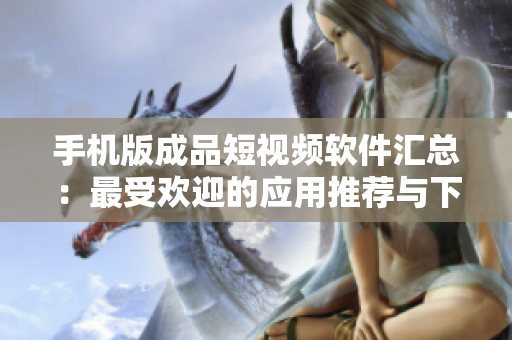 手机版成品短视频软件汇总：最受欢迎的应用推荐与下载指南