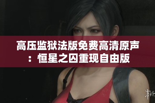 高压监狱法版免费高清原声：恒星之囚重现自由版