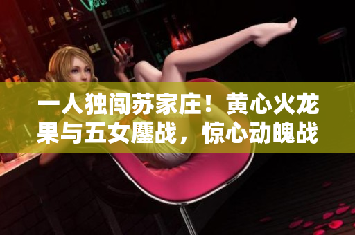 一人独闯苏家庄！黄心火龙果与五女鏖战，惊心动魄战斗引爆苏家世仇！