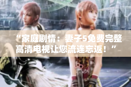 “家庭剧情：妻子5免费完整高清电视让您流连忘返！”