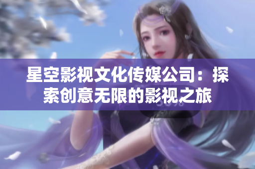 星空影视文化传媒公司：探索创意无限的影视之旅