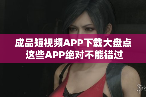 成品短视频APP下载大盘点 这些APP绝对不能错过