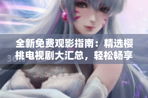 全新免费观影指南：精选樱桃电视剧大汇总，轻松畅享最新影视作品！