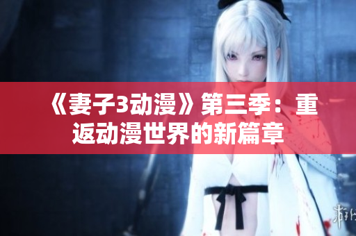 《妻子3动漫》第三季：重返动漫世界的新篇章