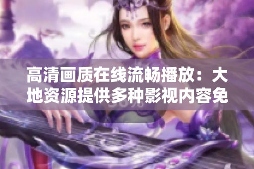 高清画质在线流畅播放：大地资源提供多种影视内容免费在线观看服务