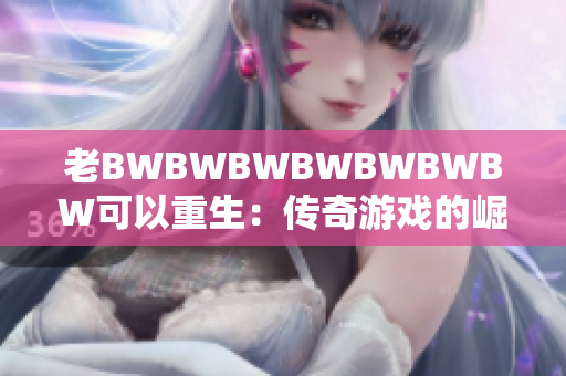 老BWBWBWBWBWBWBW可以重生：传奇游戏的崛起与辉煌