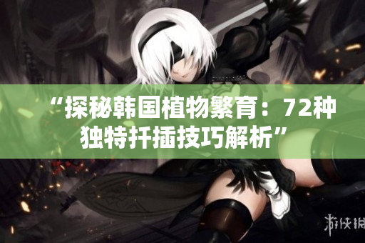 “探秘韩国植物繁育：72种独特扦插技巧解析”