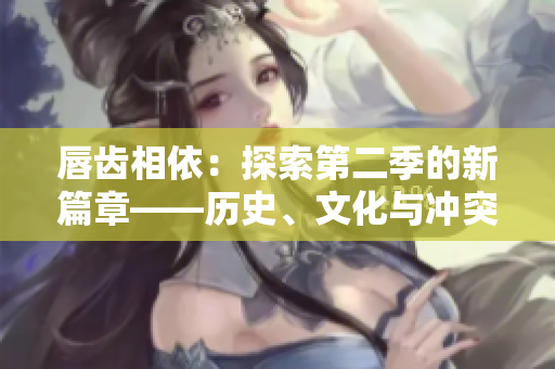 唇齿相依：探索第二季的新篇章——历史、文化与冲突的交融