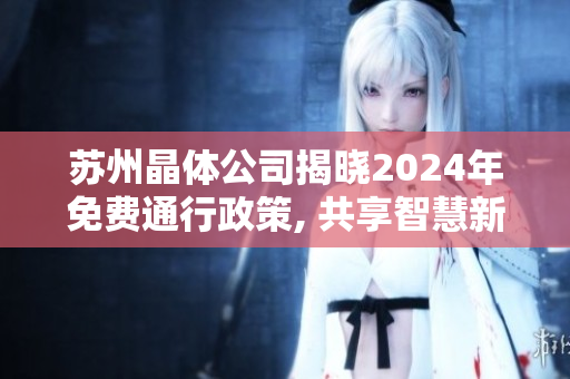 苏州晶体公司揭晓2024年免费通行政策, 共享智慧新时代