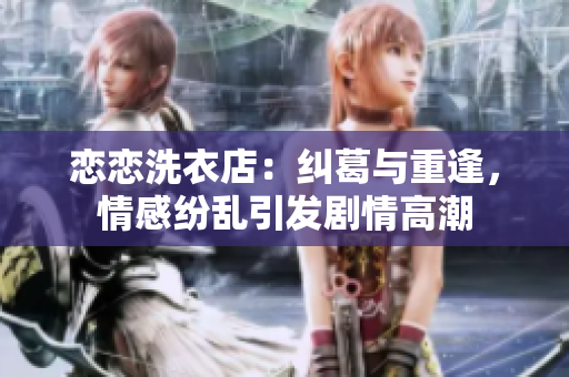 恋恋洗衣店：纠葛与重逢，情感纷乱引发剧情高潮