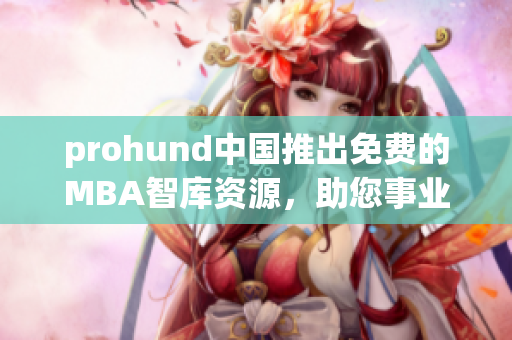 prohund中国推出免费的MBA智库资源，助您事业腾飞