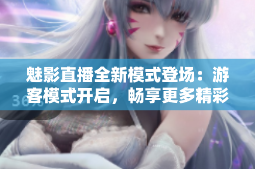 魅影直播全新模式登场：游客模式开启，畅享更多精彩内容
