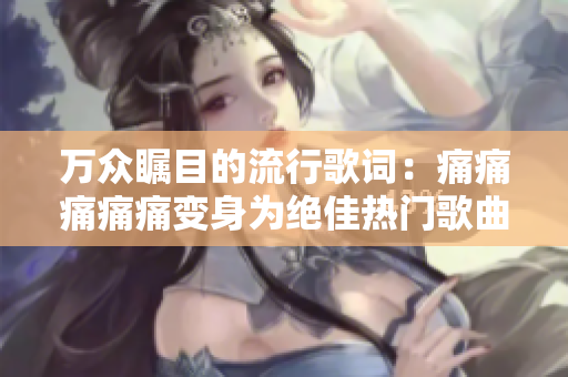 万众瞩目的流行歌词：痛痛痛痛痛变身为绝佳热门歌曲