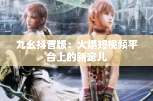 九幺抖音版：火爆短视频平台上的新宠儿