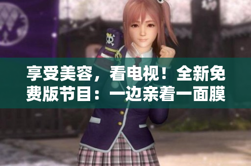 享受美容，看电视！全新免费版节目：一边亲着一面膜