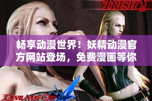 畅享动漫世界！妖精动漫官方网站登场，免费漫画等你来读