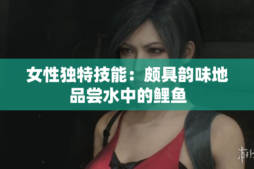 女性独特技能：颇具韵味地品尝水中的鲤鱼